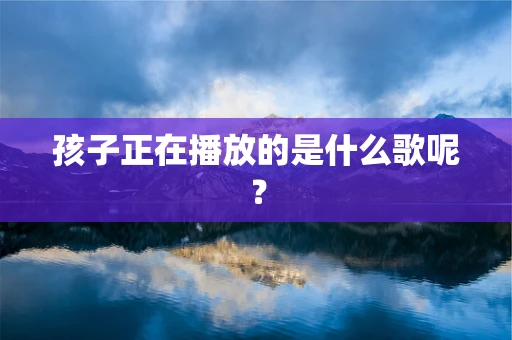 孩子正在播放的是什么歌呢？