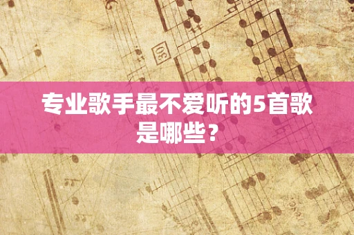 专业歌手最不爱听的5首歌是哪些？
