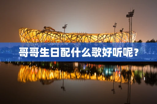 哥哥生日配什么歌好听呢？