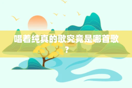 唱着纯真的歌究竟是哪首歌？