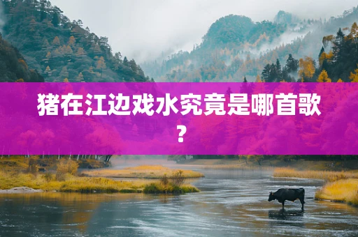 猪在江边戏水究竟是哪首歌？