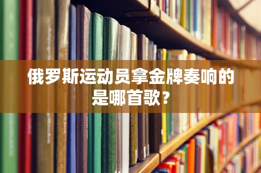 俄罗斯运动员拿金牌奏响的是哪首歌？