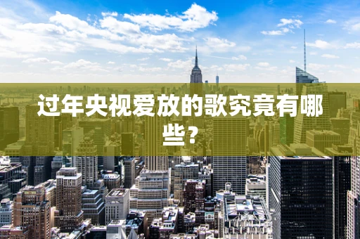 过年央视爱放的歌究竟有哪些？