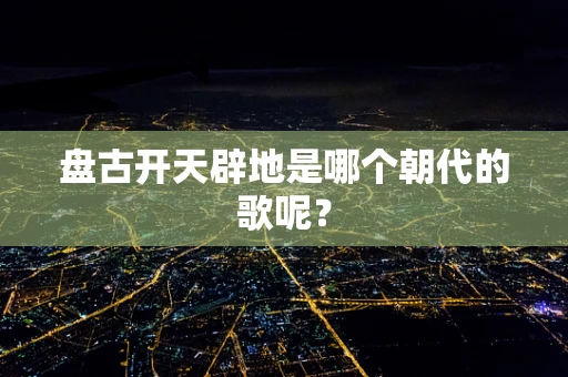 盘古开天辟地是哪个朝代的歌呢？