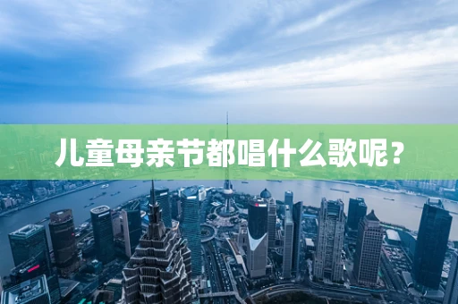 儿童母亲节都唱什么歌呢？