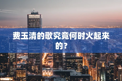 费玉清的歌究竟何时火起来的？