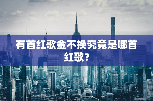 有首红歌金不换究竟是哪首红歌？