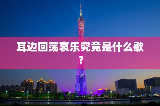 耳边回荡哀乐究竟是什么歌？