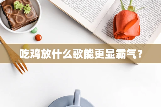 吃鸡放什么歌能更显霸气？