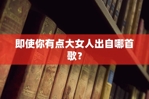 即使你有点大女人出自哪首歌？