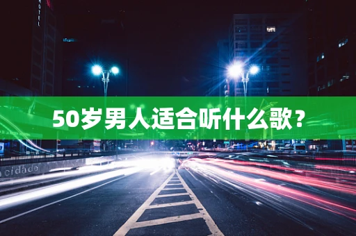 50岁男人适合听什么歌？