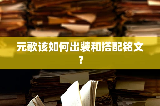 元歌该如何出装和搭配铭文？