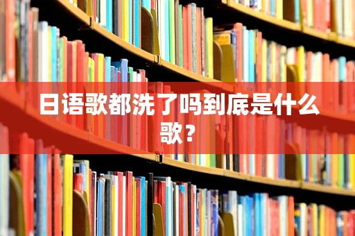日语歌都洗了吗到底是什么歌？