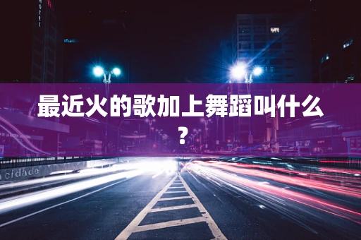最近火的歌加上舞蹈叫什么？