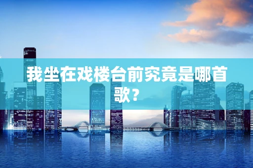 我坐在戏楼台前究竟是哪首歌？