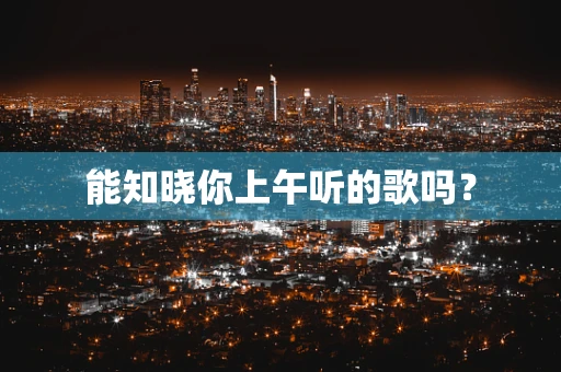 能知晓你上午听的歌吗？