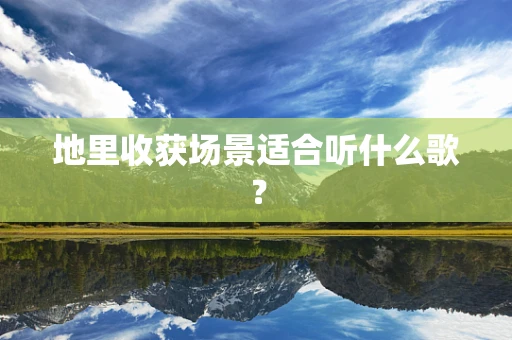 地里收获场景适合听什么歌？