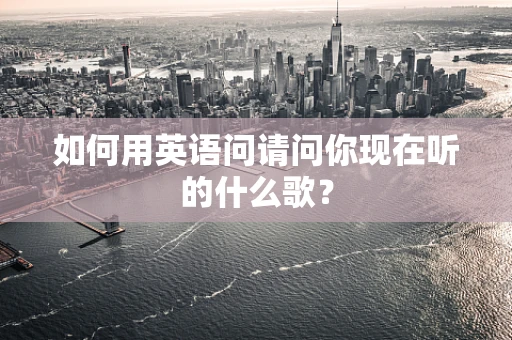 如何用英语问请问你现在听的什么歌？