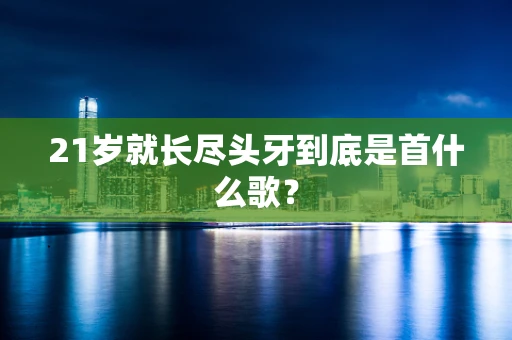 21岁就长尽头牙到底是首什么歌？