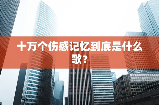 十万个伤感记忆到底是什么歌？