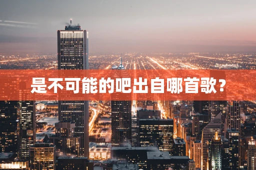 是不可能的吧出自哪首歌？