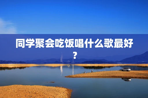 同学聚会吃饭唱什么歌最好？
