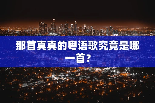 那首真真的粤语歌究竟是哪一首？