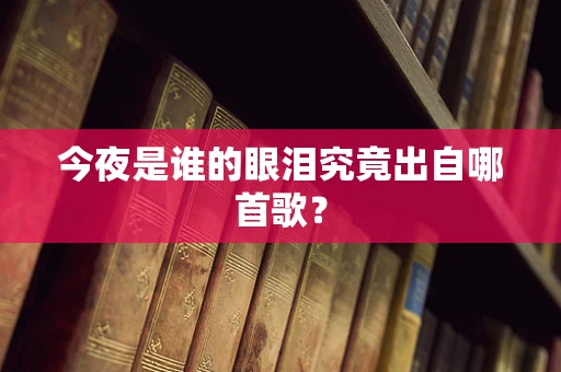 今夜是谁的眼泪究竟出自哪首歌？