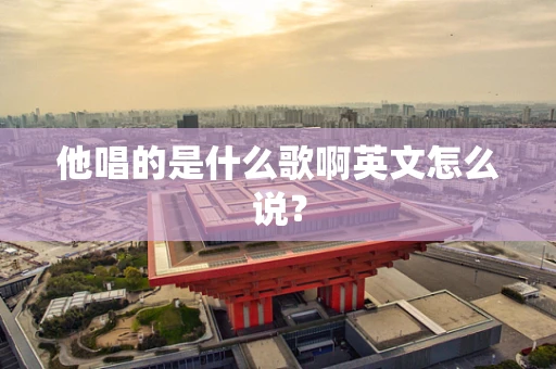 他唱的是什么歌啊英文怎么说？