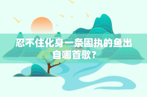 忍不住化身一条固执的鱼出自哪首歌？