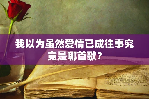 我以为虽然爱情已成往事究竟是哪首歌？