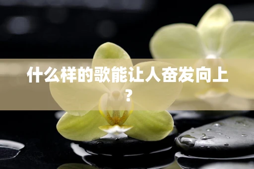 什么样的歌能让人奋发向上？