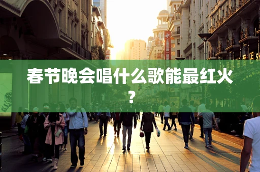 春节晚会唱什么歌能最红火？