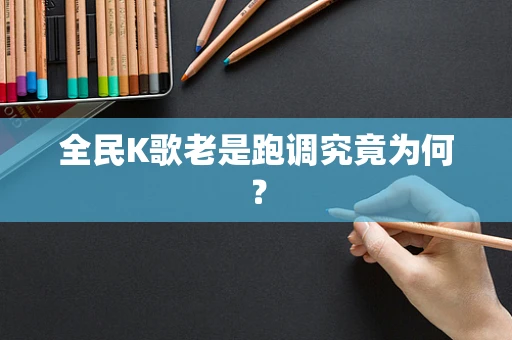 全民K歌老是跑调究竟为何？