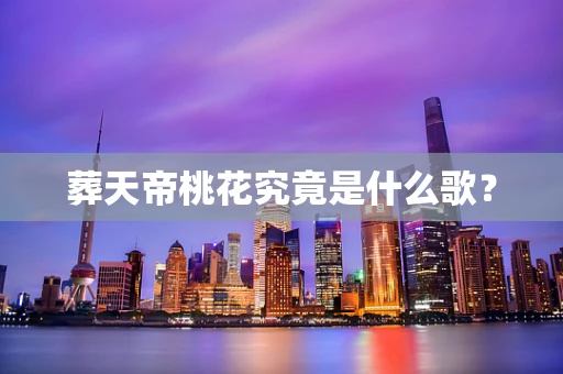 葬天帝桃花究竟是什么歌？
