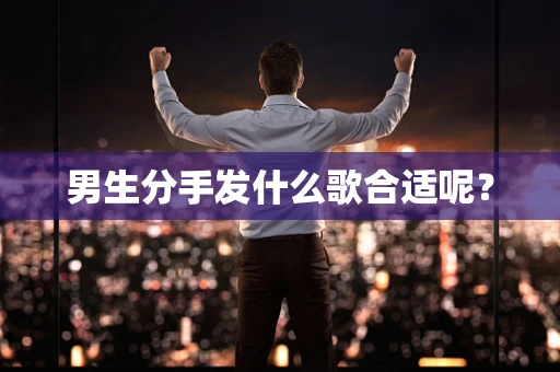 男生分手发什么歌合适呢？