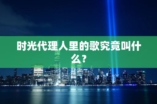 时光代理人里的歌究竟叫什么？