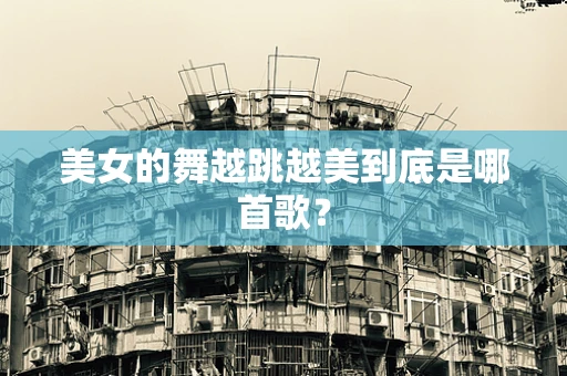 美女的舞越跳越美到底是哪首歌？