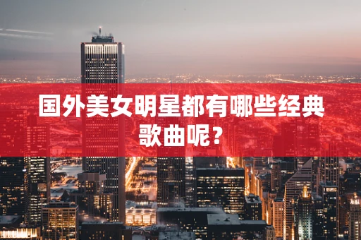 国外美女明星都有哪些经典歌曲呢？