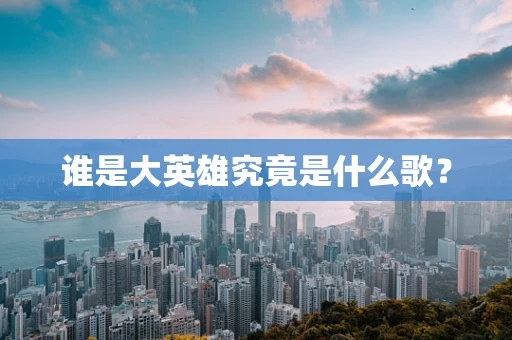 谁是大英雄究竟是什么歌？