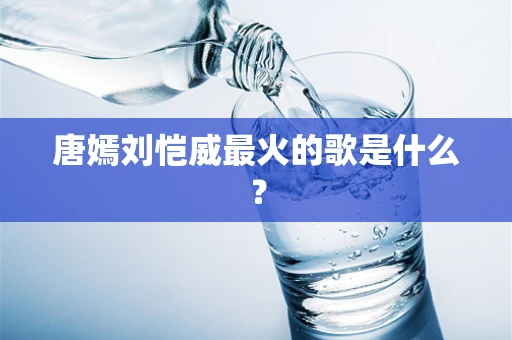 唐嫣刘恺威最火的歌是什么？