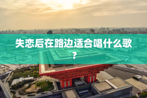 失恋后在路边适合唱什么歌？