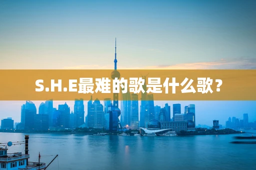 S.H.E最难的歌是什么歌？