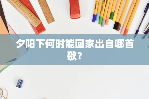 夕阳下何时能回家出自哪首歌？