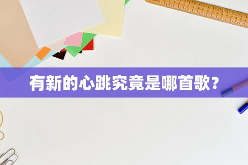 有新的心跳究竟是哪首歌？