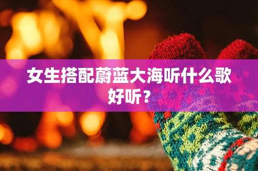 女生搭配蔚蓝大海听什么歌好听？