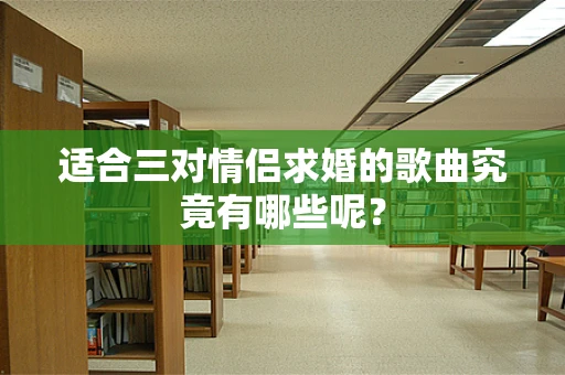 适合三对情侣求婚的歌曲究竟有哪些呢？