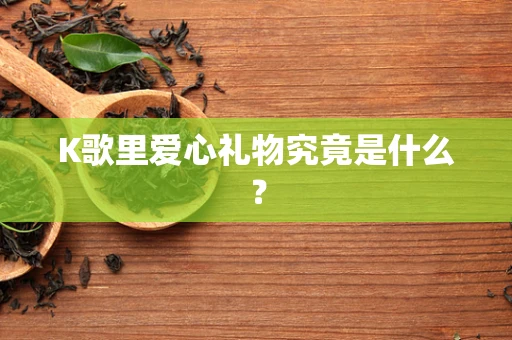 K歌里爱心礼物究竟是什么？