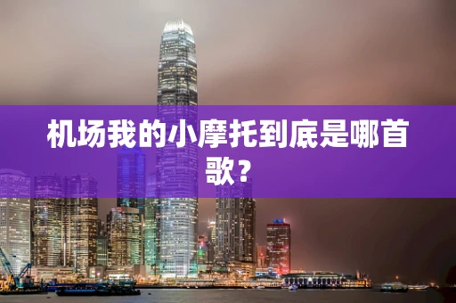 机场我的小摩托到底是哪首歌？
