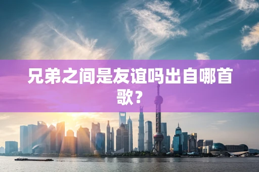 兄弟之间是友谊吗出自哪首歌？